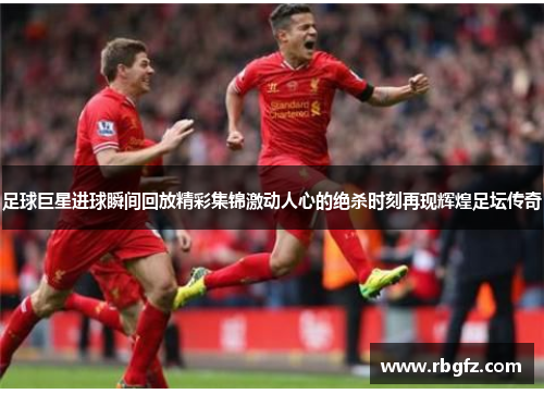 足球巨星进球瞬间回放精彩集锦激动人心的绝杀时刻再现辉煌足坛传奇 足球巨星进球瞬间回放精彩集锦激动人心的绝杀时刻再现辉煌足坛传奇