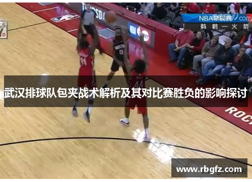 武汉排球队包夹战术解析及其对比赛胜负的影响探讨