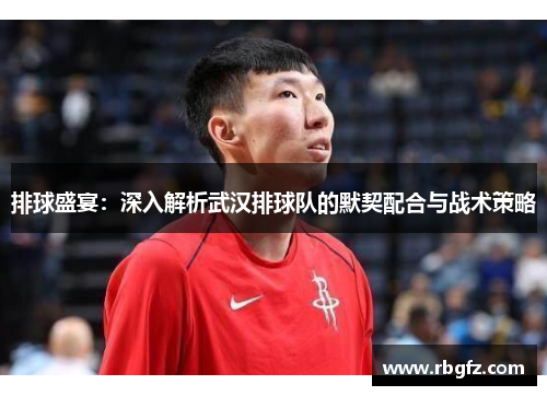 排球盛宴：深入解析武汉排球队的默契配合与战术策略