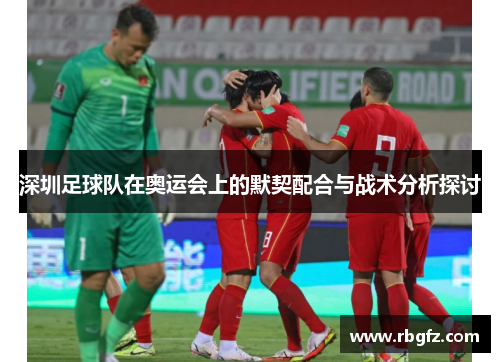 深圳足球队在奥运会上的默契配合与战术分析探讨