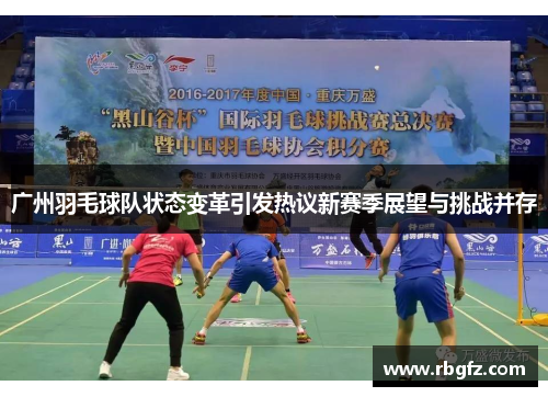 广州羽毛球队状态变革引发热议新赛季展望与挑战并存