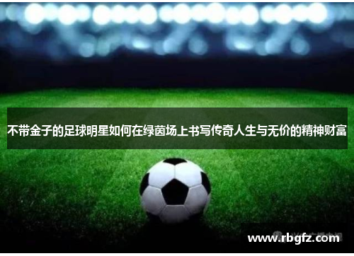 不带金子的足球明星如何在绿茵场上书写传奇人生与无价的精神财富