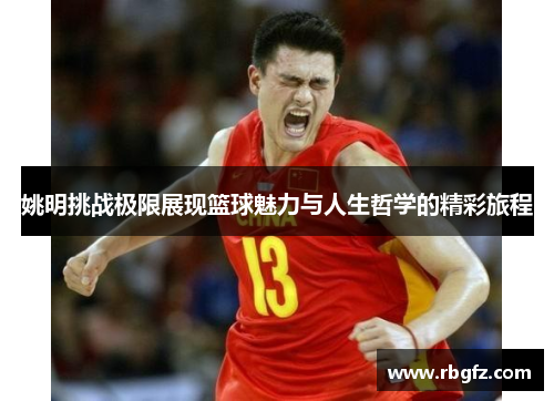 姚明挑战极限展现篮球魅力与人生哲学的精彩旅程