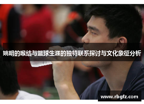 姚明的喉结与篮球生涯的独特联系探讨与文化象征分析