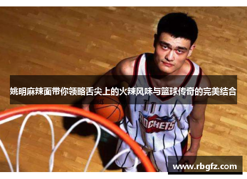 姚明麻辣面带你领略舌尖上的火辣风味与篮球传奇的完美结合