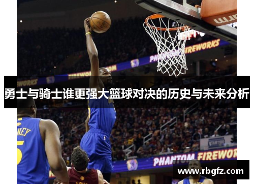 勇士与骑士谁更强大篮球对决的历史与未来分析