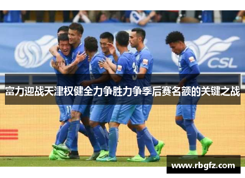 富力迎战天津权健全力争胜力争季后赛名额的关键之战