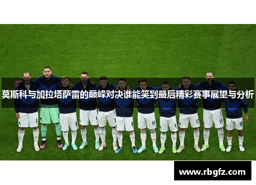 莫斯科与加拉塔萨雷的巅峰对决谁能笑到最后精彩赛事展望与分析